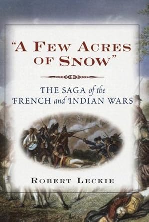 Few Acres of Snow: The Saga of the French and Indian Wars by Robert Leckie