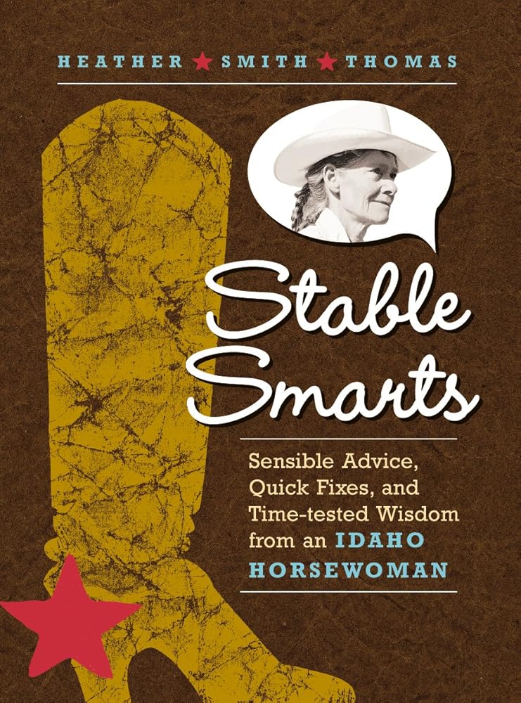 Stable Smarts: Sensible Advice, Quick Fixes, and Time-tested Wisdom from an Idaho Horsewoman by HeatherSmith Thomas