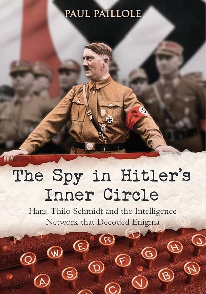 The Spy in Hitler’s Inner Circle: Hans-Thilo Schmidt and the Intelligence Network that Decoded Enigma by Paul Paillole