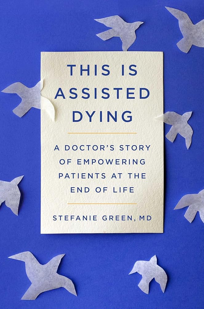 This Is Assisted Dying: A Doctor's Story of Empowering Patients at the End of Life by Stefanie Green, MD