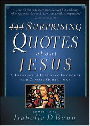 444 Surprising Quotes About Jesus: A Treasury of Inspiring Thoughts and Classic Quotations by Isabella D. Bunn