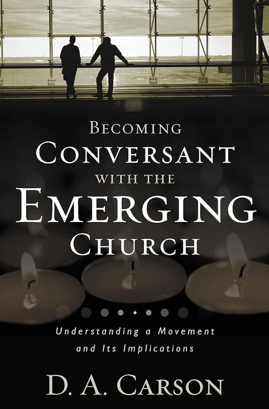 Becoming Conversant with the Emerging Church: Understanding a Movement and Its Implications by D.A. Carson