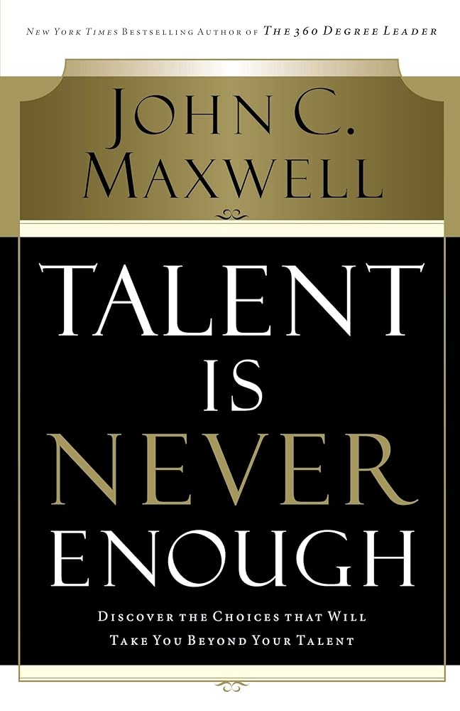 Talent Is Never Enough: Discover the Choices That Will Take You Beyond Your Talent by John C. Maxwell