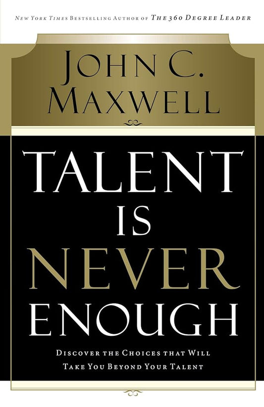 Talent Is Never Enough: Discover the Choices That Will Take You Beyond Your Talent by John C. Maxwell