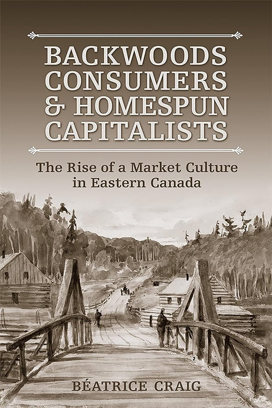 Backwoods Consumers and Homespun Capitalists: The Rise of a Market Culture in Eastern Canada by Beatrice Craig