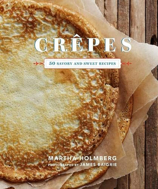 Crepes 50 Savory and Sweet Recipes by Martha Holmberg