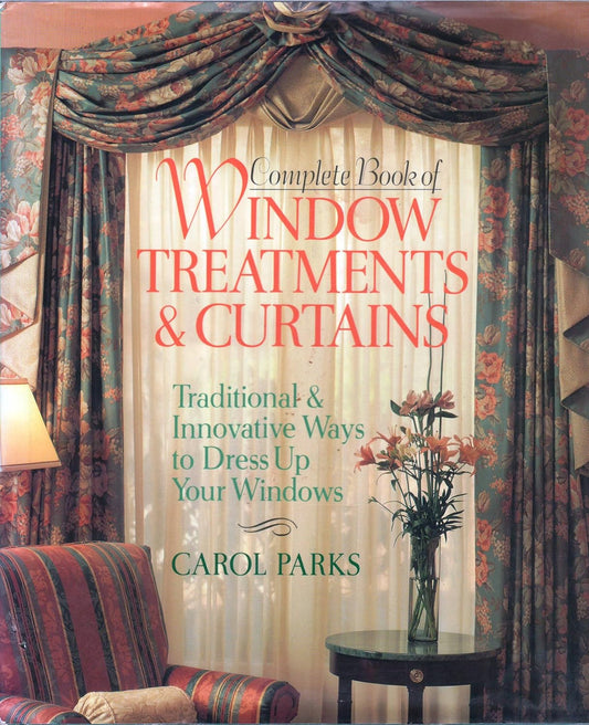 Complete Book Of Window Treatments & Curtains: Traditional & Innovative Ways To Dress Up Your Windows by Carol Parks