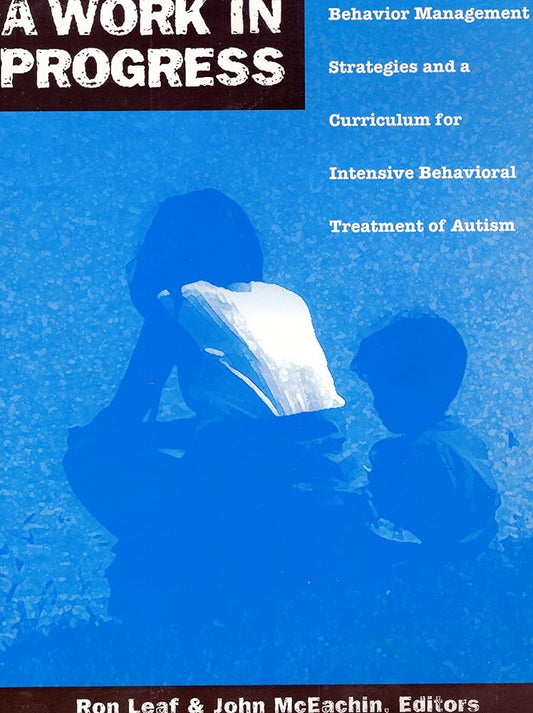 A Work in Progress: Behavior Management Strategies & A Curriculum for Intensive Behavioral Treatment of Autism by Ron Leaf