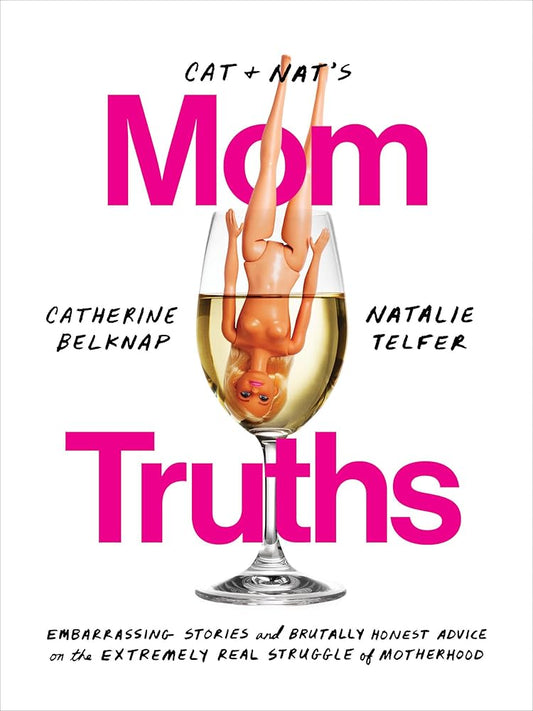 Cat and Nat's Mom Truths: Embarrassing Stories and Brutally Honest Advice on the Extremely Real Struggle of Motherhood by Catherine Belknap & Natalie Telfer