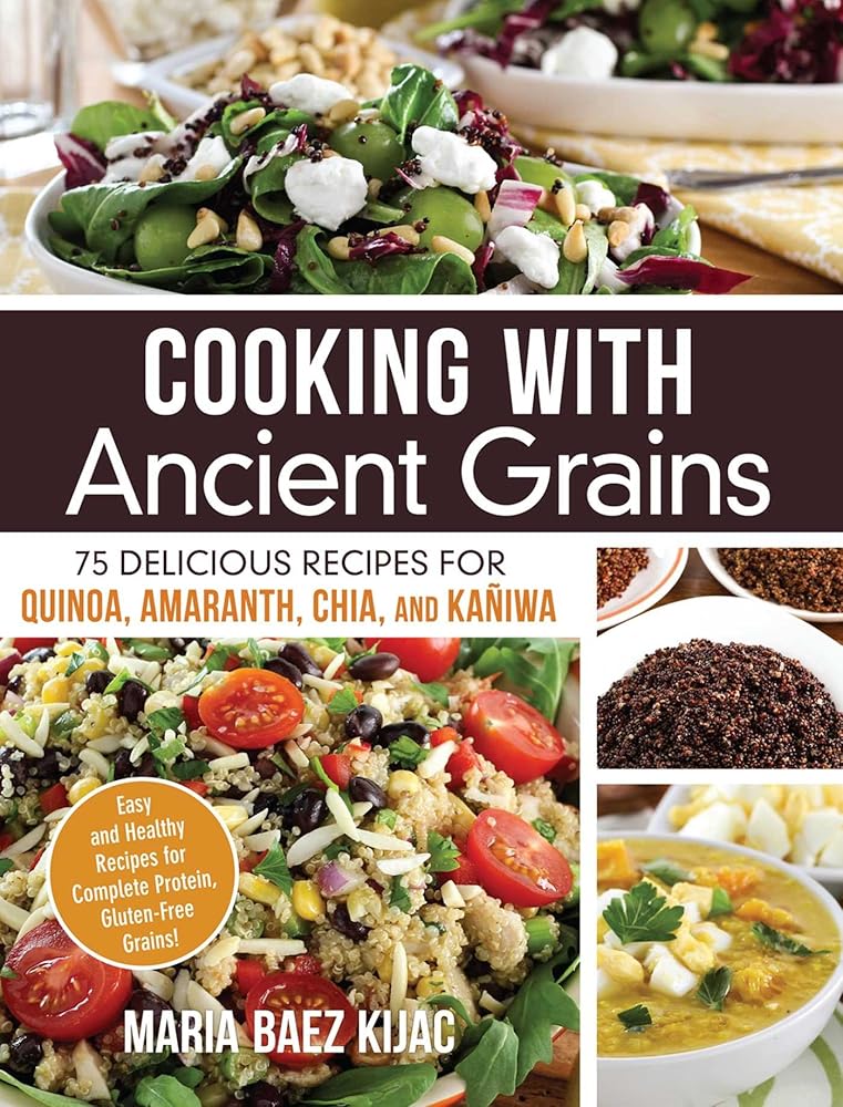Cooking with Ancient Grains: 75 Delicious Recipes Quinoa, Amaranth, Chia, and Kaniwa by Maria Baez Kijac