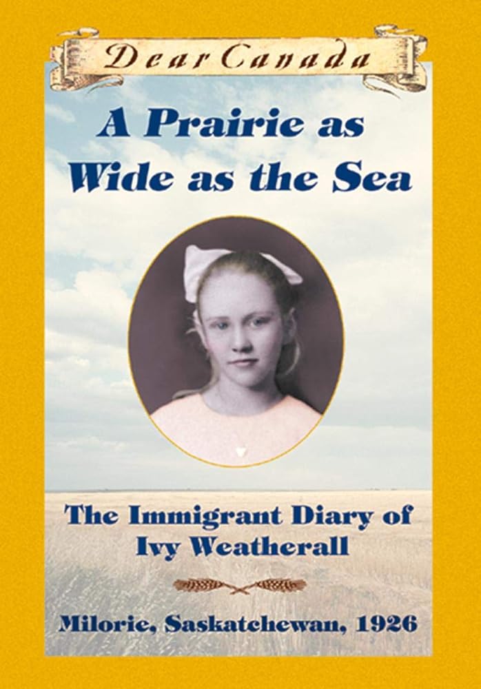 Dear Canada: A Prairie as Wide as the Sea: The Immigrant Diary of Ivy Weatherall, Milorie, Saskatchewan, 1926 by Sarah Ellis