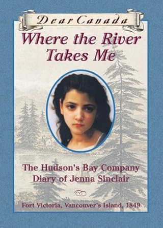 Dear Canada: Where the River Takes Me: The Hudson's Bay Diary of Jenna Sinclair, Fort Victoria, Vancouver's Island, 1849 by Julie Lawson