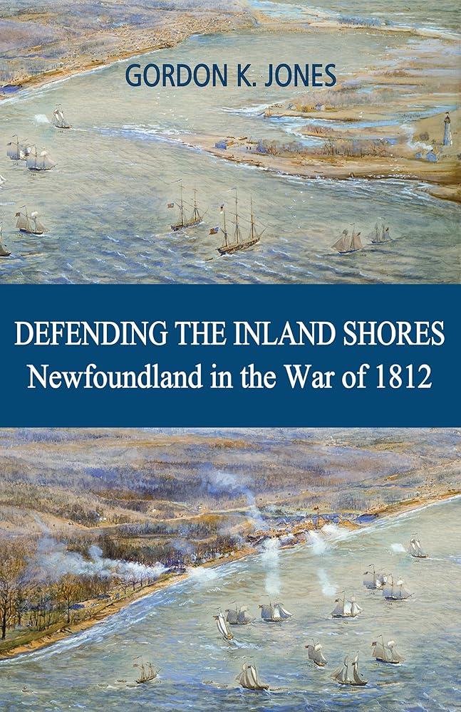 Defending the Inland Shores: Newfoundland in the War of 1812 by Gordon K Jones