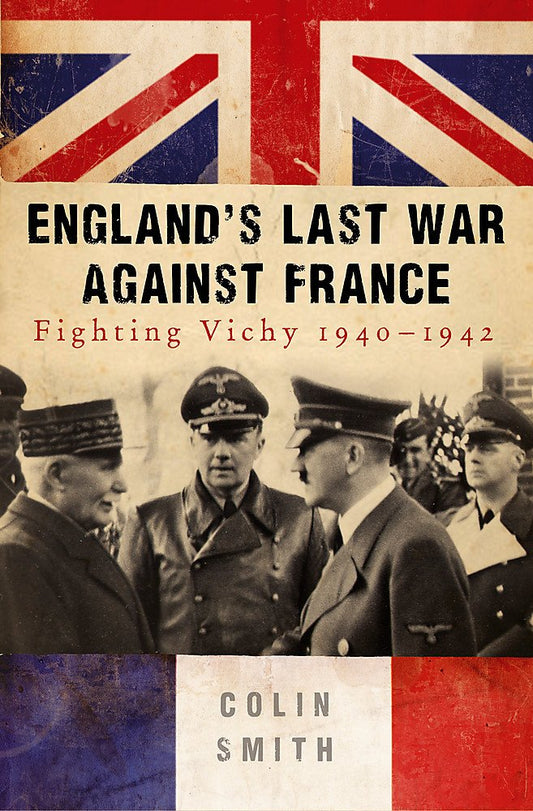 England's Last War Against France: Fighting Vichy 1940-1942 by Colin Smith