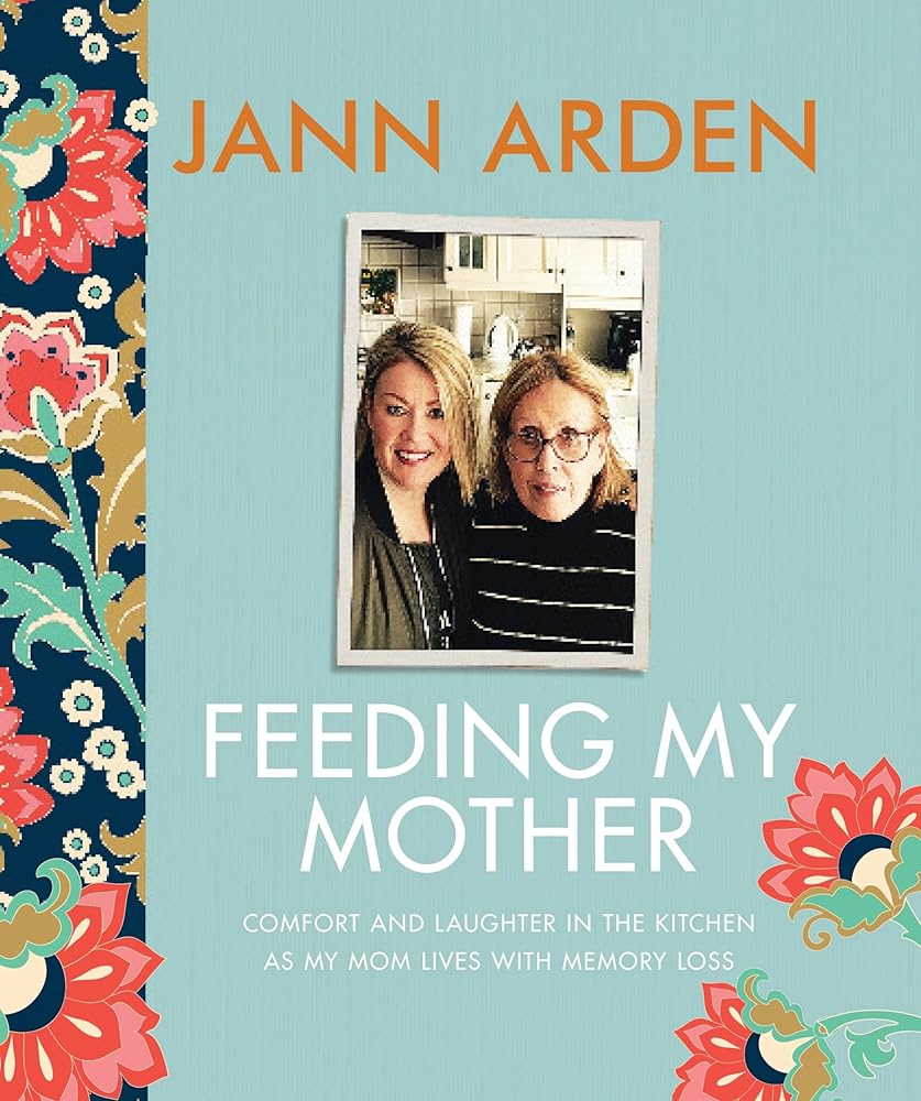 Feeding My Mother: Comfort and Laughter in the Kitchen as My Mom Lives with Memory Loss by Jann Arden