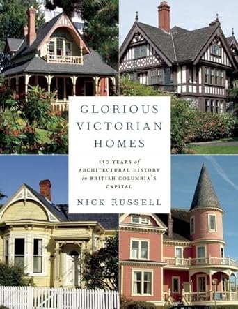 Glorious Victorian Homes: 150 Years of Architectural History in British Columbia's Capital by Nick Russell