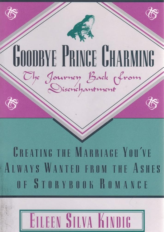 Goodbye Prince Charming: The Journey Back from Disenchantment : Creating the Marriage You'Ve Always Wanted from the Ashes of Storybook Romance by Eileen Silva Kindig