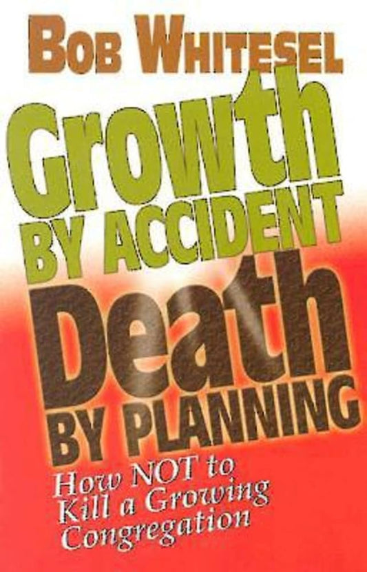 Growth by Accident, Death by Planning: How Not to Kill a Growing Congregation by Bob Whitesel