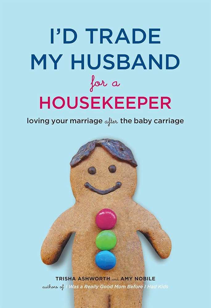 I'd Trade My Husband for a Housekeeper: Loving Your Marriage after the Baby Carriage by Trisha Ashworth