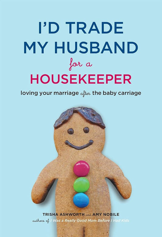 I'd Trade My Husband for a Housekeeper: Loving Your Marriage after the Baby Carriage by Trisha Ashworth