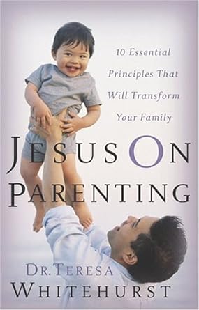 Jesus On Parenting: 10 Essential Principles that Will Transform Your Family by Dr Teresa Whitehurst