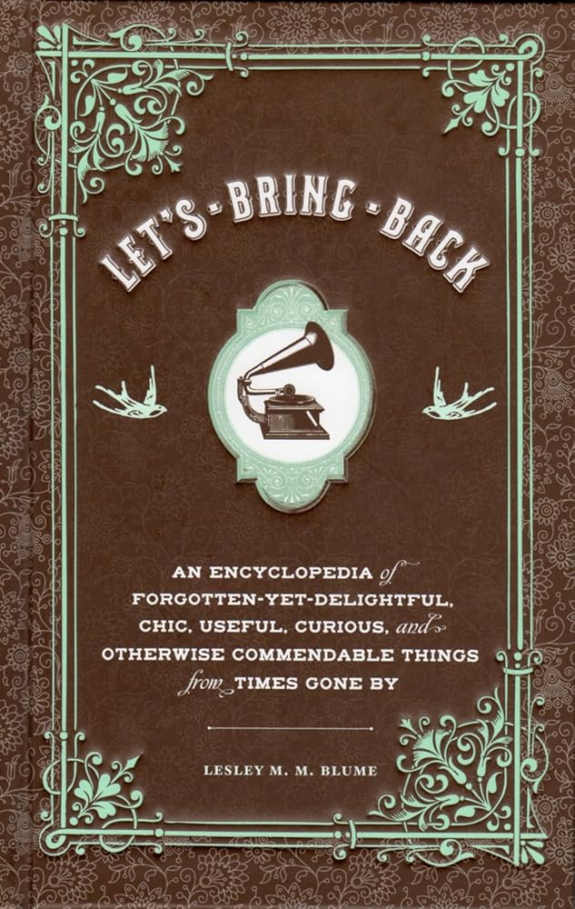 Let's Bring Back: An Encyclopedia of Forgotten-Yet-Delightful, Chic, Useful, Curious, and Otherwise Commendable Things from Times Gone By Lesley M M Blume