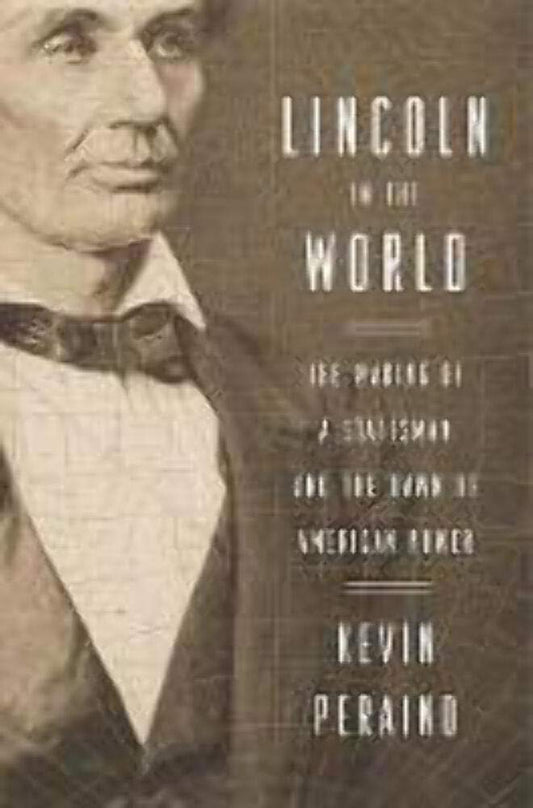 Lincoln in the World: The Making of a Statesman and the Dawn of American Power by Kevin Peraino