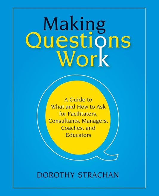 Making Questions Work: A Guide to How and What to Ask for Facilitators, Consultants, Managers, Coaches, and Educators by Dorothy Strachan