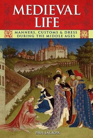 Medieval Life: Manners, Customs and Dress During the Middle Ages by Paul Lacroix