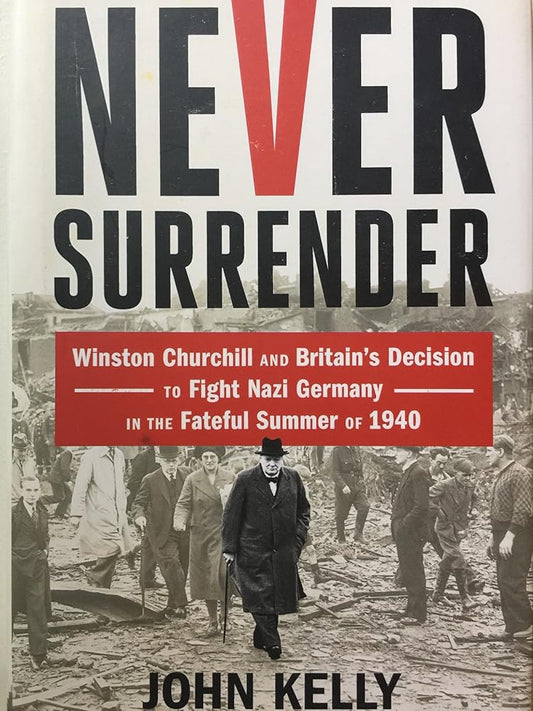 Never Surrender: Winston Churchill and Britain's Decision to Fight Nazi Germany in the Fateful Summer of 1940 by John Kelly