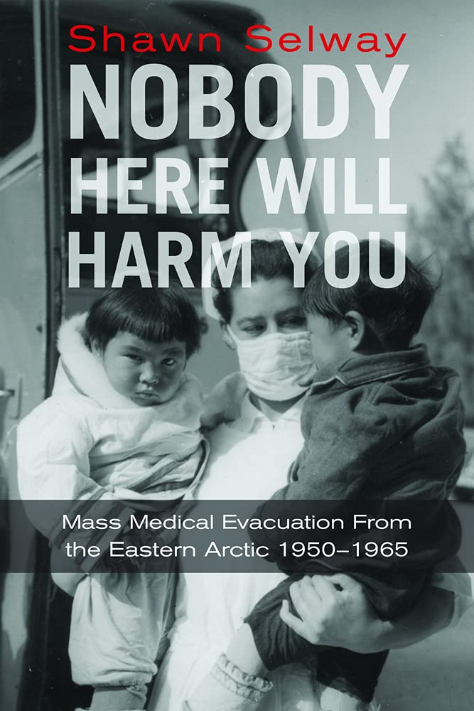Nobody Here Will Harm You: Mass Medical Evacuation from the Eastern Arctic 1950-1965 by Shawn Selway