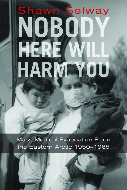 Nobody Here Will Harm You: Mass Medical Evacuation from the Eastern Arctic 1950-1965 by Shawn Selway