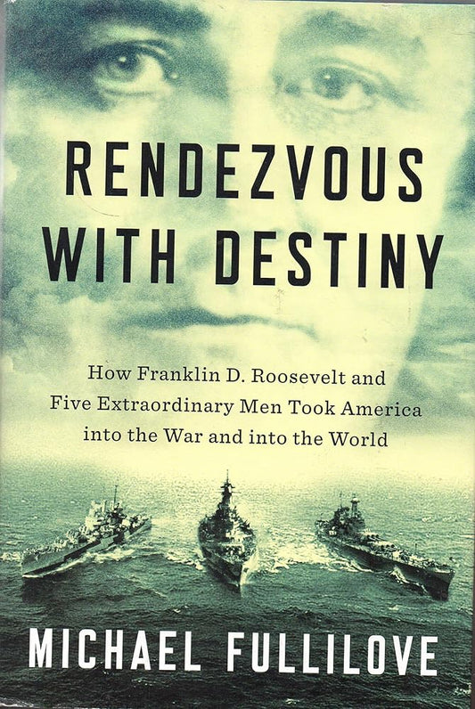 Rendezvous with Destiny: How Franklin D. Roosevelt and Five Extraordinary Men Took America into the War and into the World by Michael Fullilove