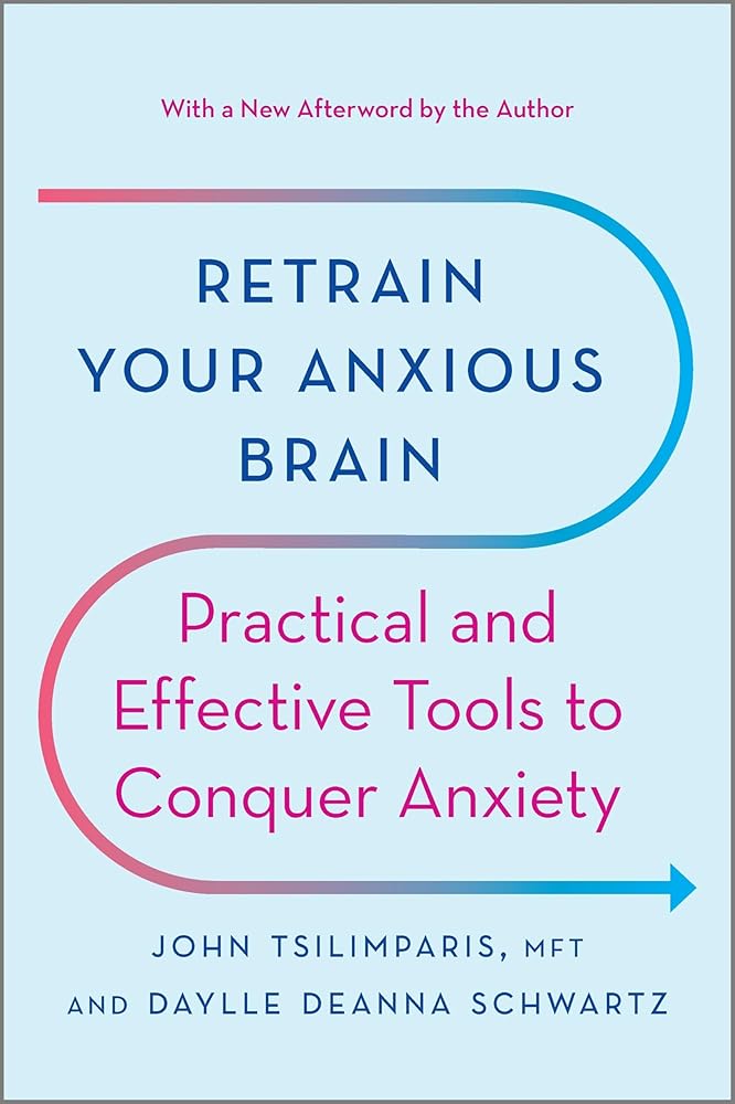Retrain Your Anxious Brain: Practical and Effective Tools to Conquer Anxiety by John Tsilimparis