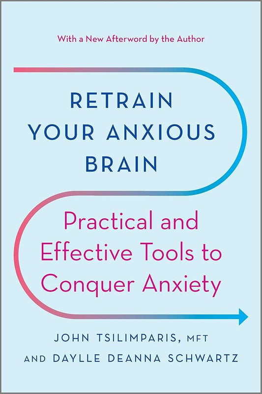 Retrain Your Anxious Brain: Practical and Effective Tools to Conquer Anxiety by John Tsilimparis