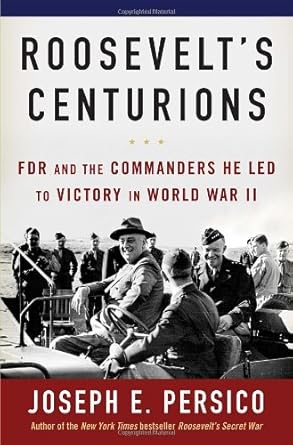Roosevelt's Centurions: FDR and the Commanders He Led to Victory in World War II by Joseph E. Persico