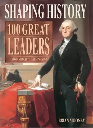 Shaping History : 100 Great Leaders - From Antiquity to the Present by Brian Mooney