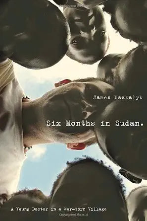 Six Months in Sudan: A Young Doctor in a War-torn Village by James Maskalyk