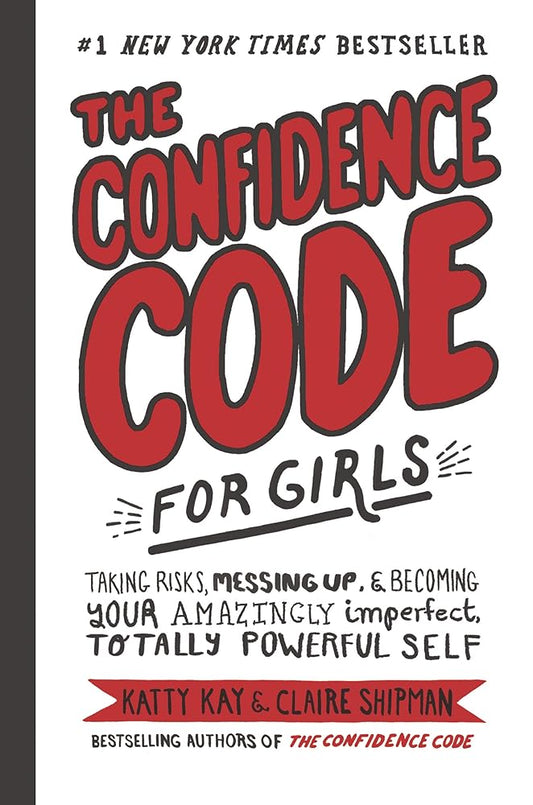 The Confidence Code for Girls: Taking Risks, Messing Up, & Becoming Your Amazingly Imperfect, Totally Powerful Self by Katty Kay & Claire Shipman