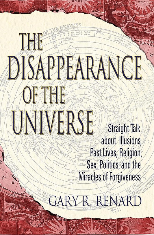The Disappearance of the Universe: Straight Talk about Illusions, Past Lives, Religion, Sex, Politics, and the Miracles of Forgiveness by Gary R Renard