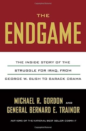 The Endgame: The Inside Story of the Struggle for Iraq, from George W. Bush to Barack Obama by. Michael R. Gordon and General Bernard E. Trainor