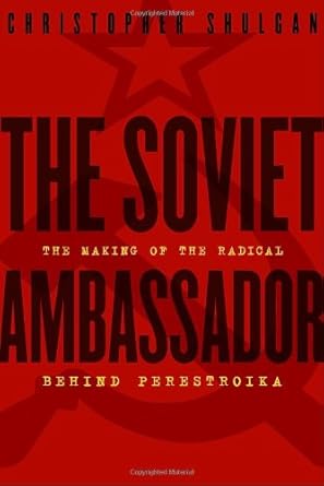 The Soviet Ambassador: The Making of the Radical Behind Perestroika by Christopher Shulgan