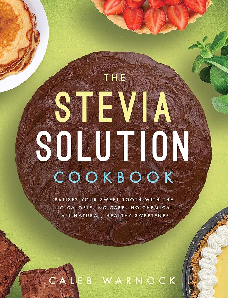 The Stevia Solution Cookbook: Satisfy Your Sweet Tooth with the No-Calories, No-Carb, No-Chemical, All-Natural, Healthy Sweetener by Caleb Warnock