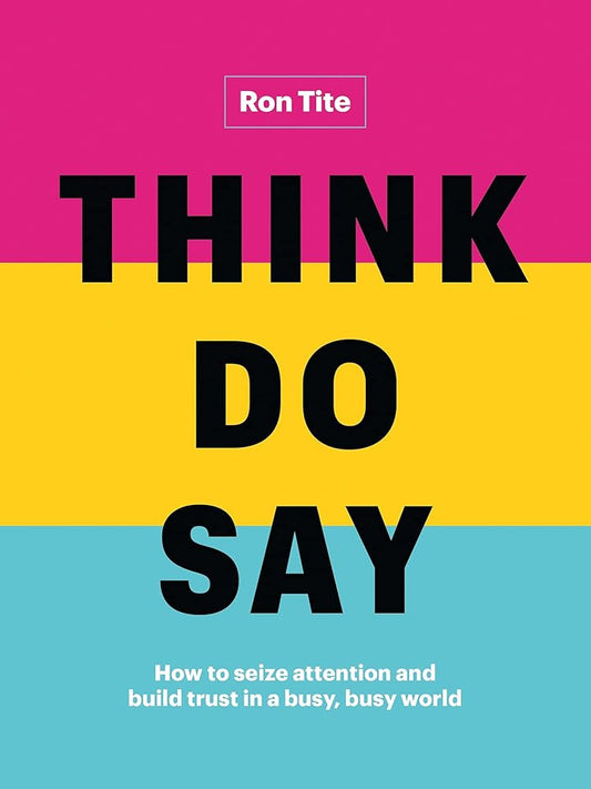 Think. Do. Say.: How to seize attention and build trust in a busy, busy world by Ron Tite